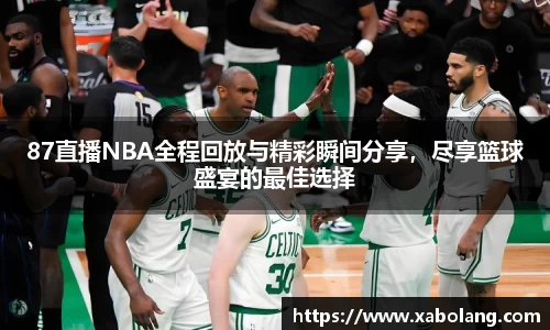 87直播NBA全程回放与精彩瞬间分享，尽享篮球盛宴的最佳选择