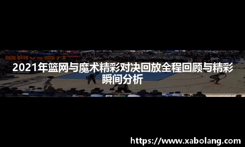 2021年篮网与魔术精彩对决回放全程回顾与精彩瞬间分析