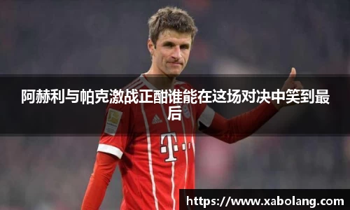 阿赫利与帕克激战正酣谁能在这场对决中笑到最后