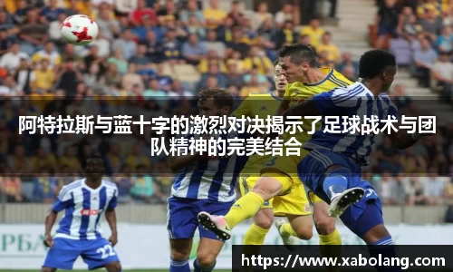 阿特拉斯与蓝十字的激烈对决揭示了足球战术与团队精神的完美结合