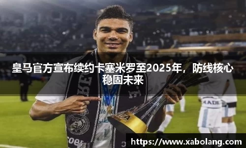 皇马官方宣布续约卡塞米罗至2025年，防线核心稳固未来